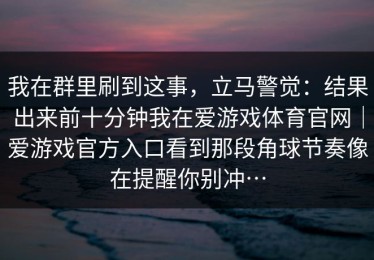 我在群里刷到这事，立马警觉：结果出来前十分钟我在爱游戏体育官网｜爱游戏官方入口看到那段角球节奏像在提醒你别冲…