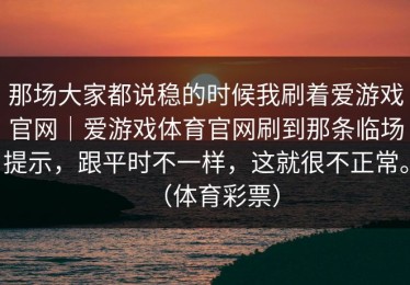 那场大家都说稳的时候我刷着爱游戏官网｜爱游戏体育官网刷到那条临场提示，跟平时不一样，这就很不正常。（体育彩票）