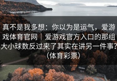 真不是我多想：你以为是运气，爱游戏体育官网｜爱游戏官方入口的那组大小球数反过来了其实在讲另一件事？（体育彩票）