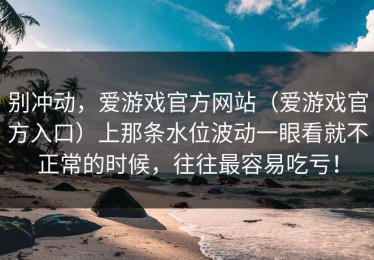 别冲动，爱游戏官方网站（爱游戏官方入口）上那条水位波动一眼看就不正常的时候，往往最容易吃亏！