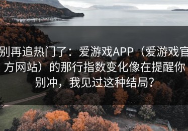 别再追热门了：爱游戏APP（爱游戏官方网站）的那行指数变化像在提醒你别冲，我见过这种结局？