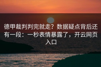德甲裁判判完就走？数据疑点背后还有一段：一秒表情暴露了，开云网页入口