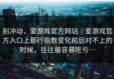 别冲动，爱游戏官方网站｜爱游戏官方入口上那行指数变化前后对不上的时候，往往最容易吃亏…