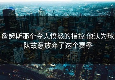 詹姆斯那个令人愤怒的指控 他认为球队故意放弃了这个赛季