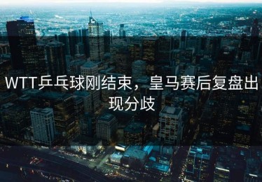 WTT乒乓球刚结束，皇马赛后复盘出现分歧