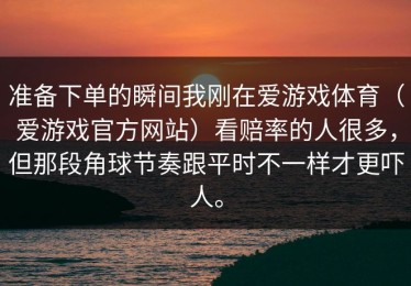 准备下单的瞬间我刚在爱游戏体育（爱游戏官方网站）看赔率的人很多，但那段角球节奏跟平时不一样才更吓人。