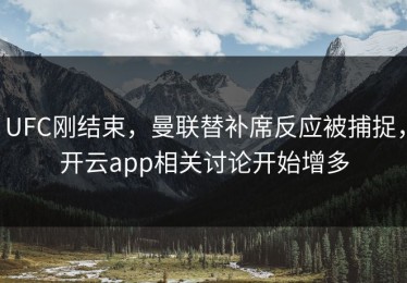 UFC刚结束，曼联替补席反应被捕捉，开云app相关讨论开始增多