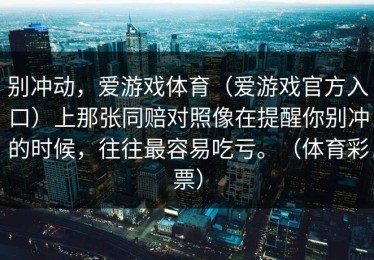 别冲动，爱游戏体育（爱游戏官方入口）上那张同赔对照像在提醒你别冲的时候，往往最容易吃亏。（体育彩票）
