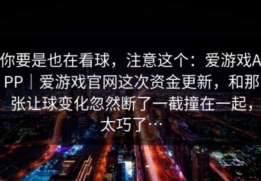 你要是也在看球，注意这个：爱游戏APP｜爱游戏官网这次资金更新，和那张让球变化忽然断了一截撞在一起，太巧了…