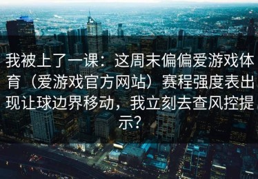 我被上了一课：这周末偏偏爱游戏体育（爱游戏官方网站）赛程强度表出现让球边界移动，我立刻去查风控提示？