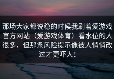 那场大家都说稳的时候我刷着爱游戏官方网站（爱游戏体育）看水位的人很多，但那条风险提示像被人悄悄改过才更吓人！