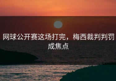 网球公开赛这场打完，梅西裁判判罚成焦点