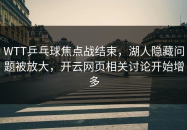 WTT乒乓球焦点战结束，湖人隐藏问题被放大，开云网页相关讨论开始增多