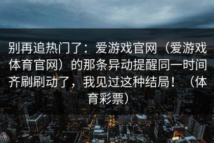 别再追热门了：爱游戏官网（爱游戏体育官网）的那条异动提醒同一时间齐刷刷动了，我见过这种结局！（体育彩票）