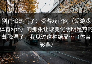 别再追热门了：爱游戏官网（爱游戏体育app）的那张让球变化明明是热的却降温了，我见过这种结局…（体育彩票）