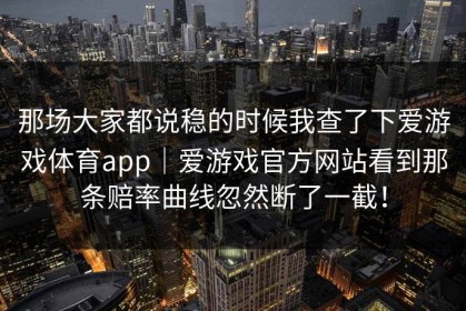 那场大家都说稳的时候我查了下爱游戏体育app｜爱游戏官方网站看到那条赔率曲线忽然断了一截！