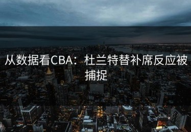 从数据看CBA：杜兰特替补席反应被捕捉