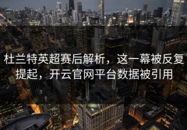 杜兰特英超赛后解析，这一幕被反复提起，开云官网平台数据被引用