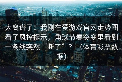 太离谱了：我刚在爱游戏官网走势图看了风控提示，角球节奏突变里看到一条线突然“断了”？（体育彩票数据）