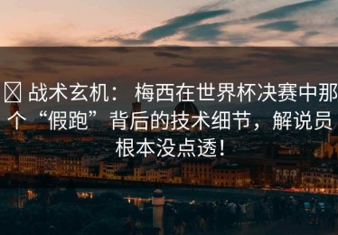 ✅ 战术玄机： 梅西在世界杯决赛中那个“假跑”背后的技术细节，解说员根本没点透！