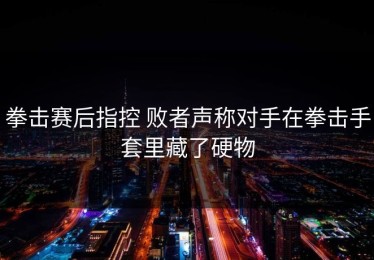 拳击赛后指控 败者声称对手在拳击手套里藏了硬物