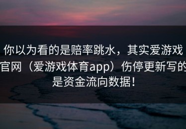你以为看的是赔率跳水，其实爱游戏官网（爱游戏体育app）伤停更新写的是资金流向数据！