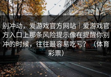 别冲动，爱游戏官方网站｜爱游戏官方入口上那条风险提示像在提醒你别冲的时候，往往最容易吃亏？（体育彩票）
