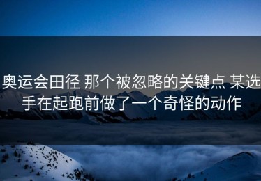 奥运会田径 那个被忽略的关键点 某选手在起跑前做了一个奇怪的动作