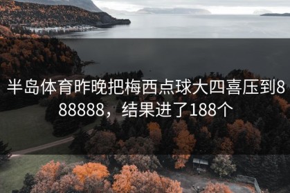 半岛体育昨晚把梅西点球大四喜压到888888，结果进了188个