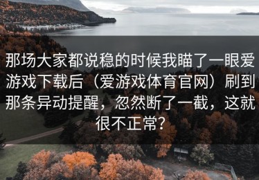 那场大家都说稳的时候我瞄了一眼爱游戏下载后（爱游戏体育官网）刷到那条异动提醒，忽然断了一截，这就很不正常？