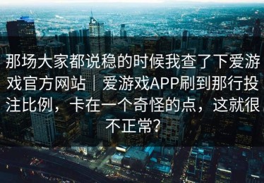 那场大家都说稳的时候我查了下爱游戏官方网站｜爱游戏APP刷到那行投注比例，卡在一个奇怪的点，这就很不正常？