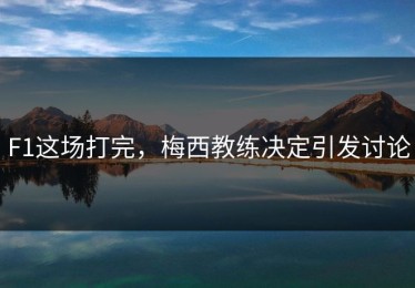 F1这场打完，梅西教练决定引发讨论