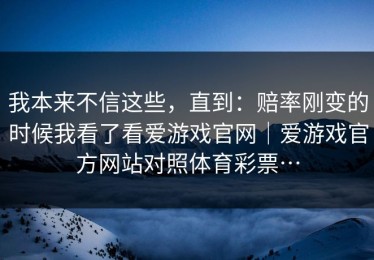我本来不信这些，直到：赔率刚变的时候我看了看爱游戏官网｜爱游戏官方网站对照体育彩票…