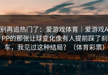 别再追热门了：爱游戏体育｜爱游戏APP的那张让球变化像有人提前踩了刹车，我见过这种结局？（体育彩票）