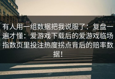 有人用一组数据把我说服了：复盘一遍才懂：爱游戏下载后的爱游戏临场指数页里投注热度拐点背后的赔率数据！