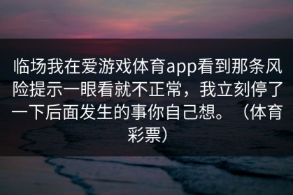 临场我在爱游戏体育app看到那条风险提示一眼看就不正常，我立刻停了一下后面发生的事你自己想。（体育彩票）