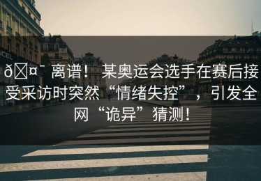 🤯 离谱！ 某奥运会选手在赛后接受采访时突然“情绪失控”，引发全网“诡异”猜测！