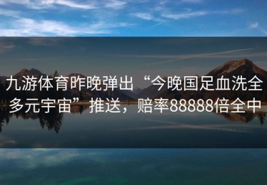 九游体育昨晚弹出“今晚国足血洗全多元宇宙”推送，赔率88888倍全中