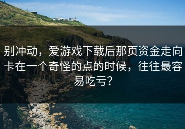 别冲动，爱游戏下载后那页资金走向卡在一个奇怪的点的时候，往往最容易吃亏？