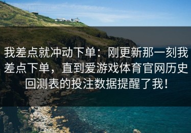 我差点就冲动下单：刚更新那一刻我差点下单，直到爱游戏体育官网历史回测表的投注数据提醒了我！
