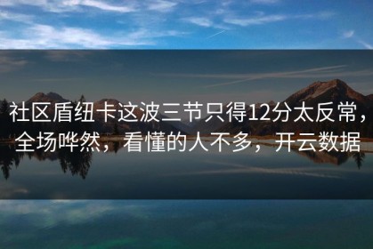 社区盾纽卡这波三节只得12分太反常，全场哗然，看懂的人不多，开云数据