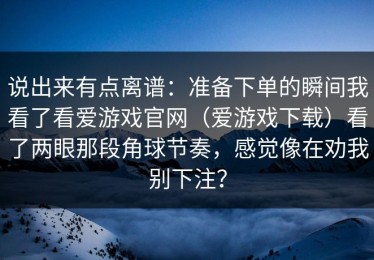 说出来有点离谱：准备下单的瞬间我看了看爱游戏官网（爱游戏下载）看了两眼那段角球节奏，感觉像在劝我别下注？