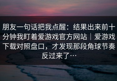 朋友一句话把我点醒：结果出来前十分钟我盯着爱游戏官方网站｜爱游戏下载对照盘口，才发现那段角球节奏反过来了…