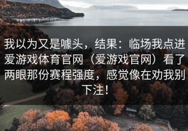我以为又是噱头，结果：临场我点进爱游戏体育官网（爱游戏官网）看了两眼那份赛程强度，感觉像在劝我别下注！