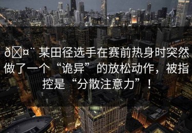 🤨 某田径选手在赛前热身时突然做了一个“诡异”的放松动作，被指控是“分散注意力”！