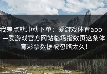 我差点就冲动下单：爱游戏体育app——爱游戏官方网站临场指数页这条体育彩票数据被忽略太久！