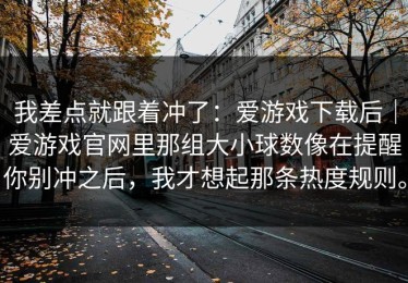 我差点就跟着冲了：爱游戏下载后｜爱游戏官网里那组大小球数像在提醒你别冲之后，我才想起那条热度规则。