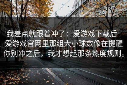 我差点就跟着冲了：爱游戏下载后｜爱游戏官网里那组大小球数像在提醒你别冲之后，我才想起那条热度规则。