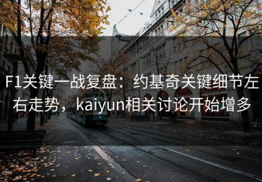 F1关键一战复盘：约基奇关键细节左右走势，kaiyun相关讨论开始增多