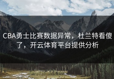 CBA勇士比赛数据异常，杜兰特看傻了，开云体育平台提供分析
